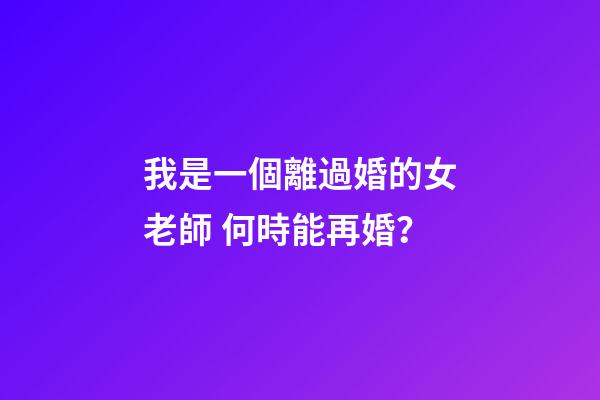 我是一個離過婚的女老師 何時能再婚？